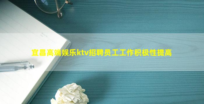 宜昌高端娱乐ktv招聘员工工作积极性提高