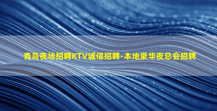 青岛夜场招聘KTV诚信招聘-本地豪华夜总会招聘