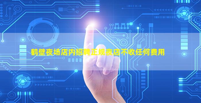 鹤壁夜场店内招聘正规夜店不收任何费用